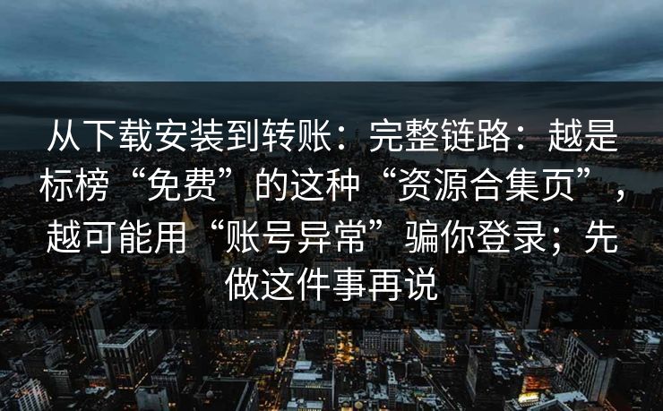 从下载安装到转账：完整链路：越是标榜“免费”的这种“资源合集页”，越可能用“账号异常”骗你登录；先做这件事再说