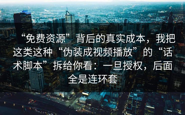“免费资源”背后的真实成本，我把这类这种“伪装成视频播放”的“话术脚本”拆给你看：一旦授权，后面全是连环套