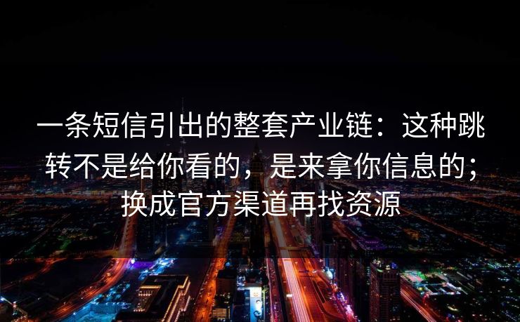 一条短信引出的整套产业链：这种跳转不是给你看的，是来拿你信息的；换成官方渠道再找资源