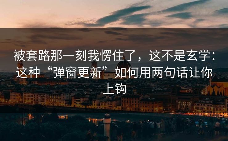 被套路那一刻我愣住了，这不是玄学：这种“弹窗更新”如何用两句话让你上钩